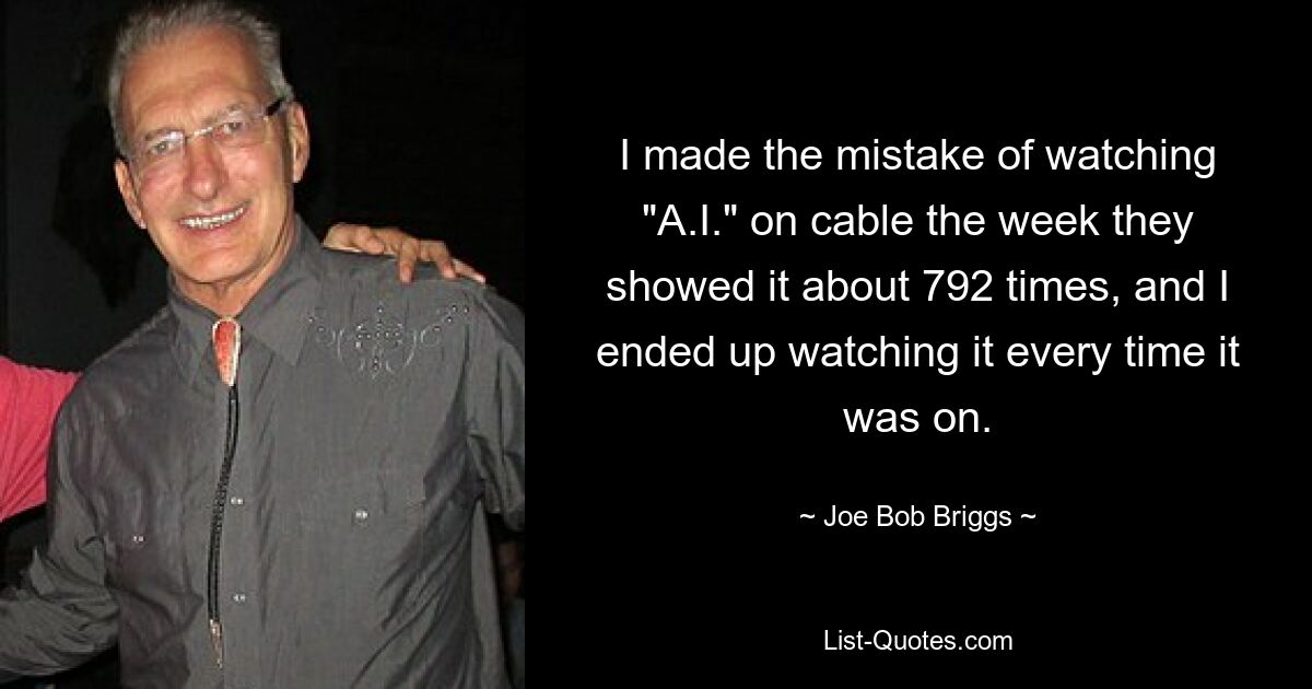 I made the mistake of watching "A.I." on cable the week they showed it about 792 times, and I ended up watching it every time it was on. — © Joe Bob Briggs