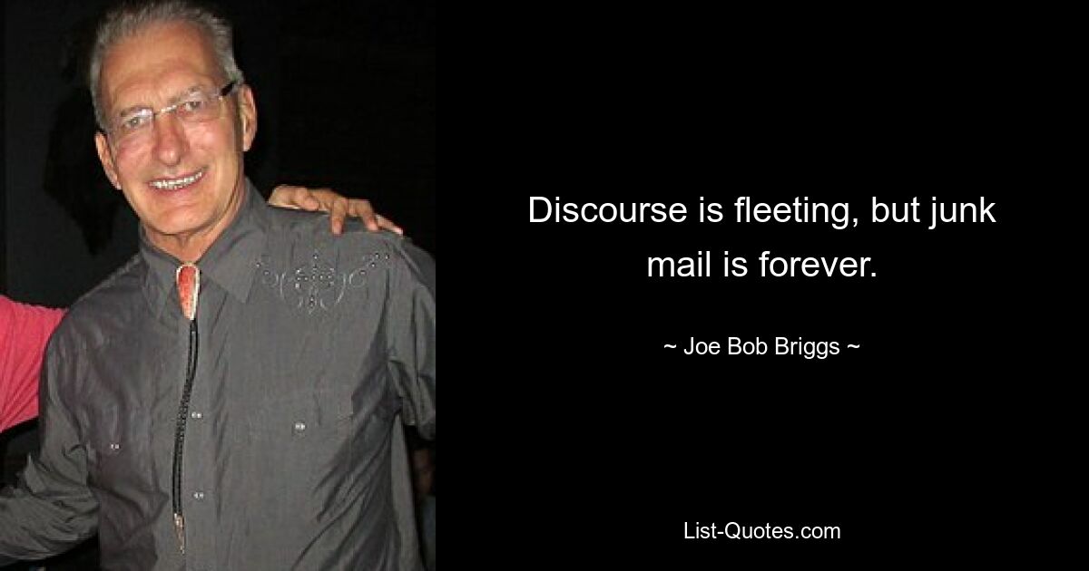 Discourse is fleeting, but junk mail is forever. — © Joe Bob Briggs