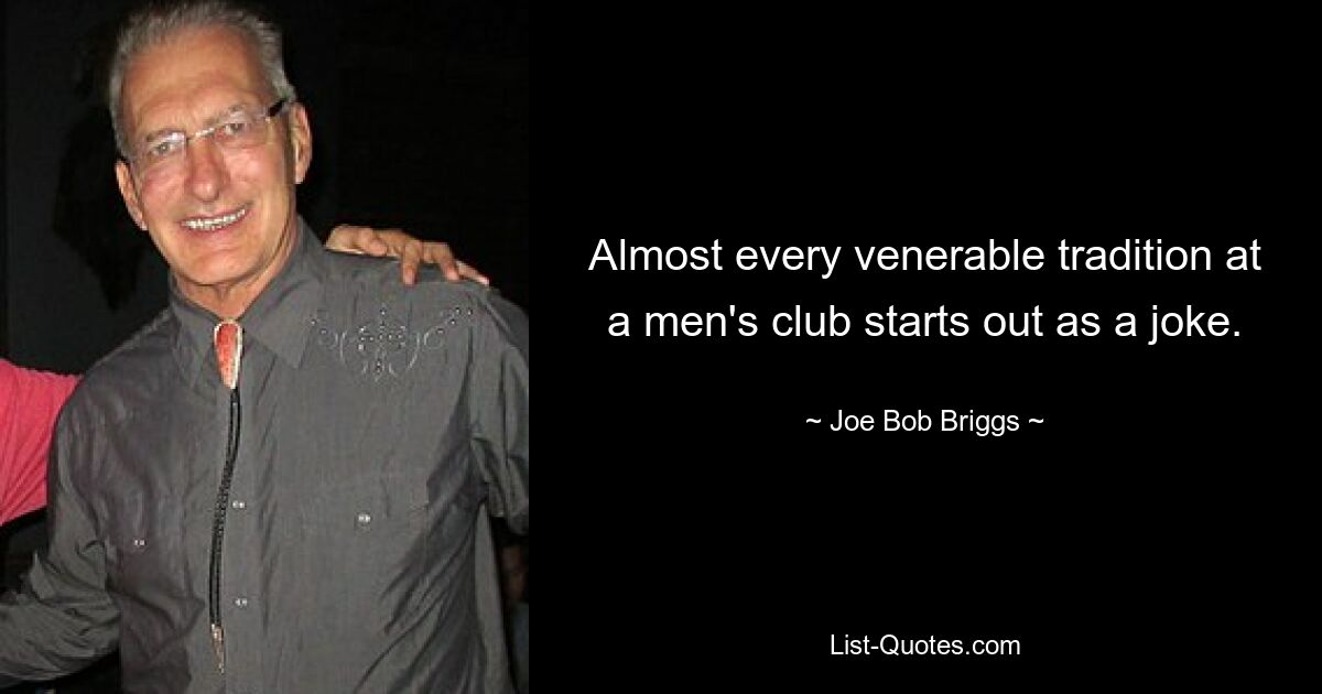 Almost every venerable tradition at a men's club starts out as a joke. — © Joe Bob Briggs