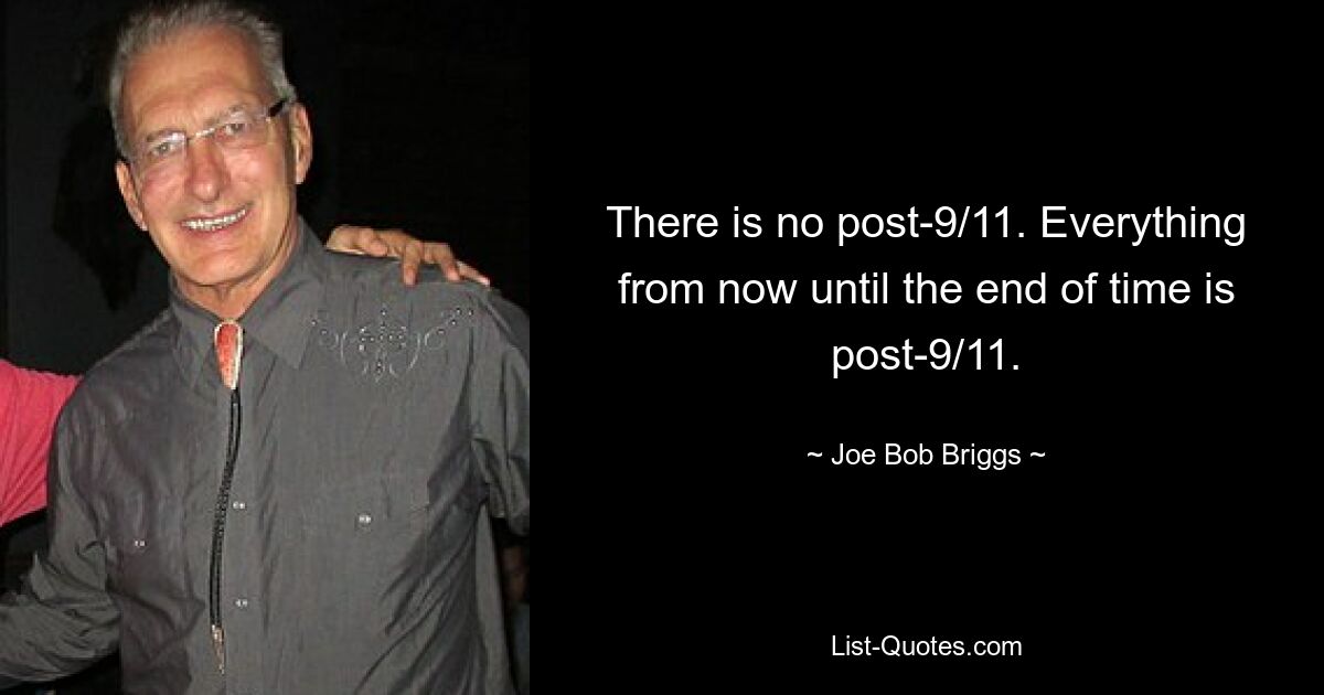 There is no post-9/11. Everything from now until the end of time is post-9/11. — © Joe Bob Briggs