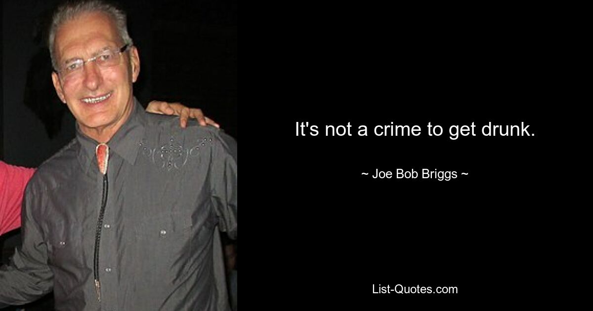 It's not a crime to get drunk. — © Joe Bob Briggs