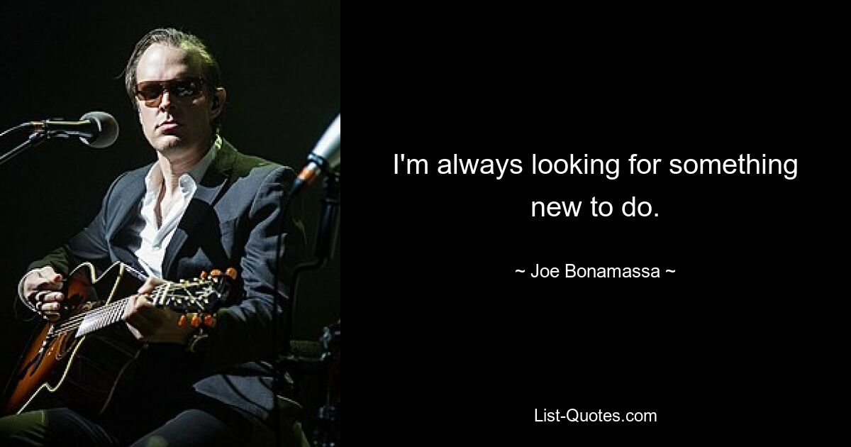 I'm always looking for something new to do. — © Joe Bonamassa