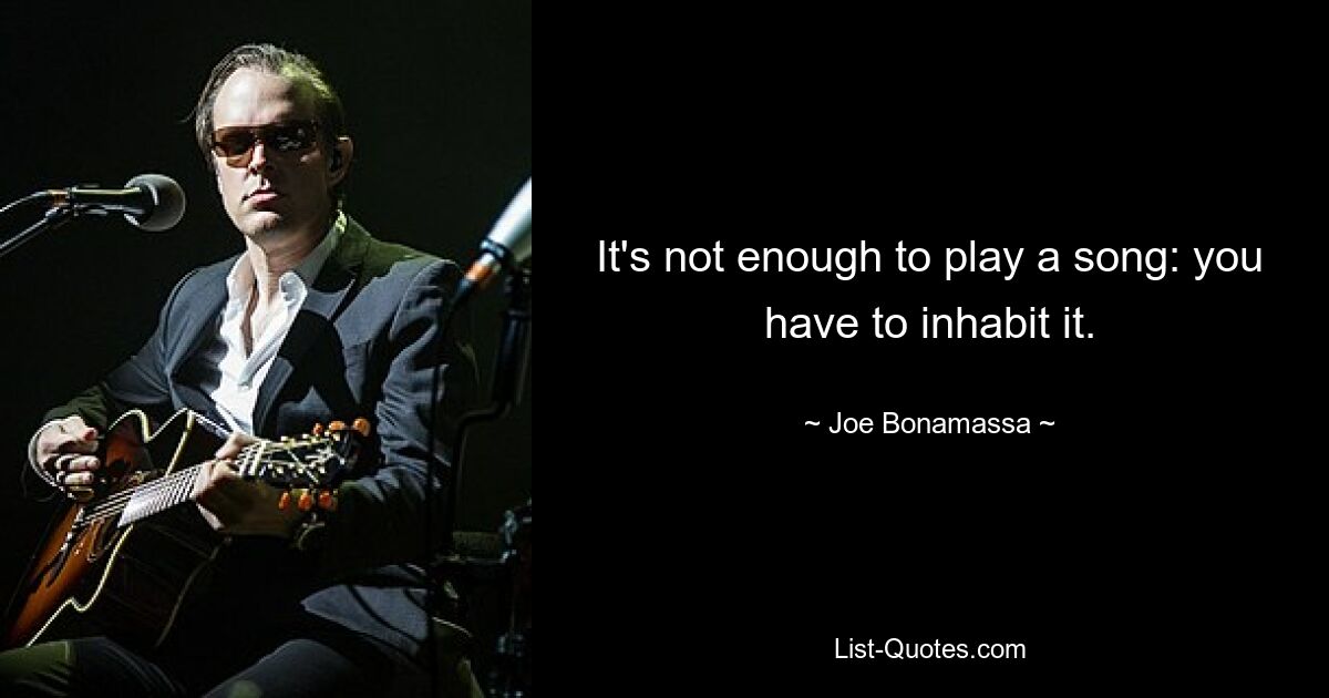 It's not enough to play a song: you have to inhabit it. — © Joe Bonamassa