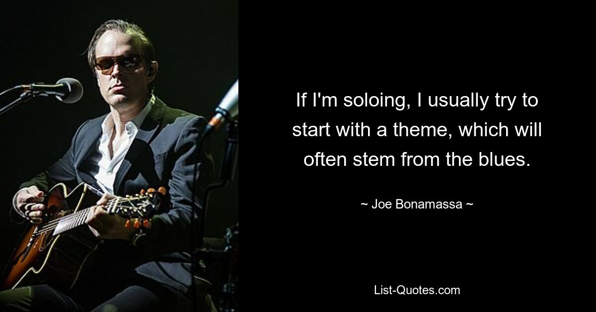 If I'm soloing, I usually try to start with a theme, which will often stem from the blues. — © Joe Bonamassa