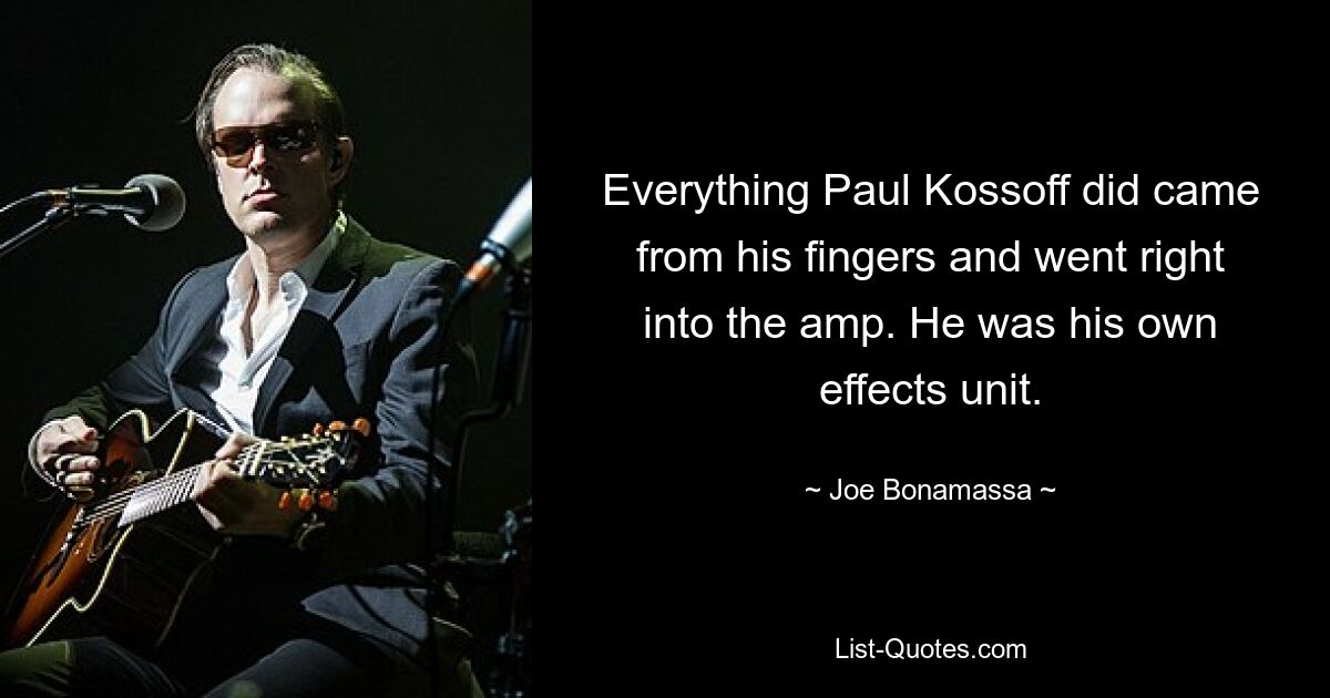 Everything Paul Kossoff did came from his fingers and went right into the amp. He was his own effects unit. — © Joe Bonamassa