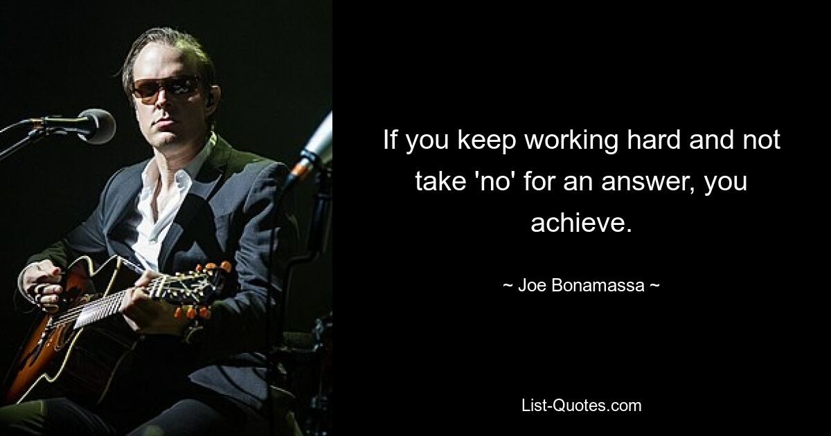 If you keep working hard and not take 'no' for an answer, you achieve. — © Joe Bonamassa