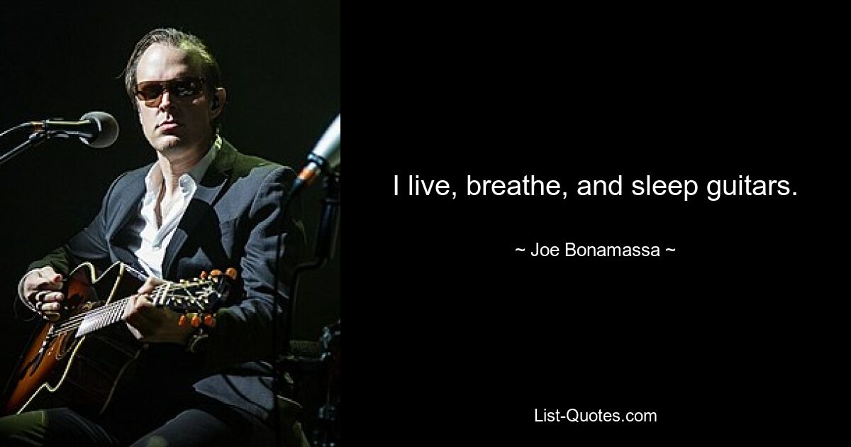 I live, breathe, and sleep guitars. — © Joe Bonamassa