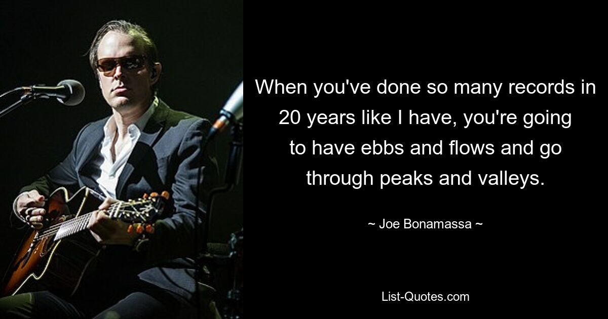 When you've done so many records in 20 years like I have, you're going to have ebbs and flows and go through peaks and valleys. — © Joe Bonamassa