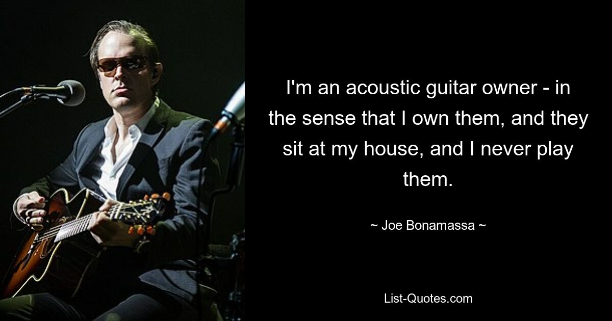 I'm an acoustic guitar owner - in the sense that I own them, and they sit at my house, and I never play them. — © Joe Bonamassa