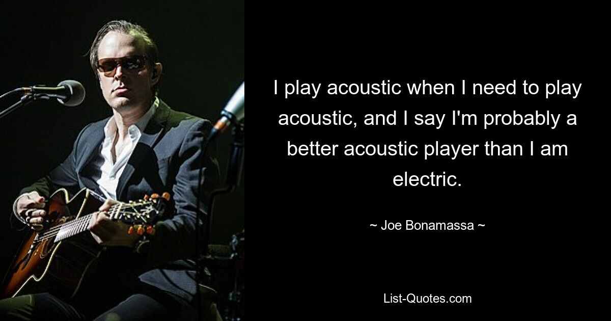 I play acoustic when I need to play acoustic, and I say I'm probably a better acoustic player than I am electric. — © Joe Bonamassa