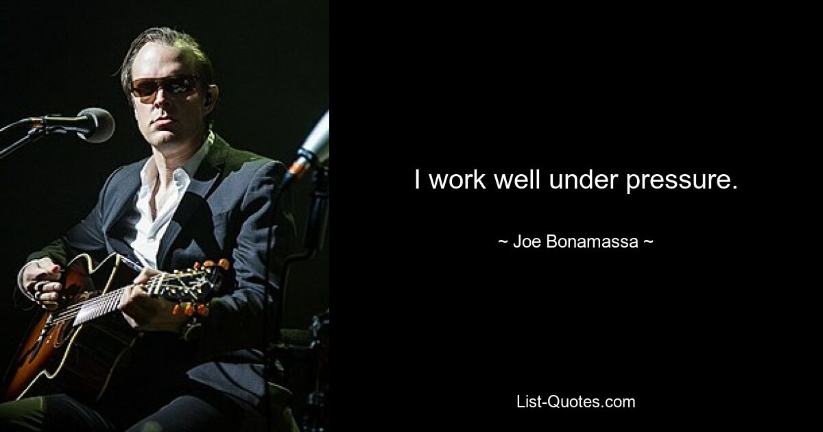 I work well under pressure. — © Joe Bonamassa