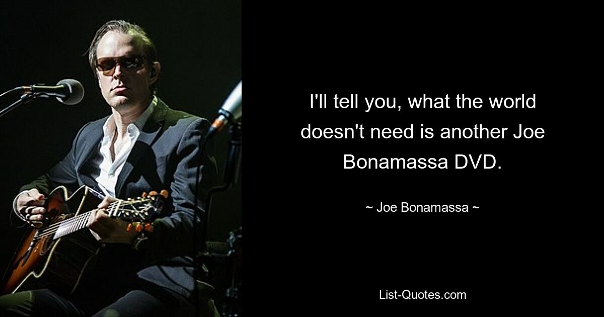 I'll tell you, what the world doesn't need is another Joe Bonamassa DVD. — © Joe Bonamassa