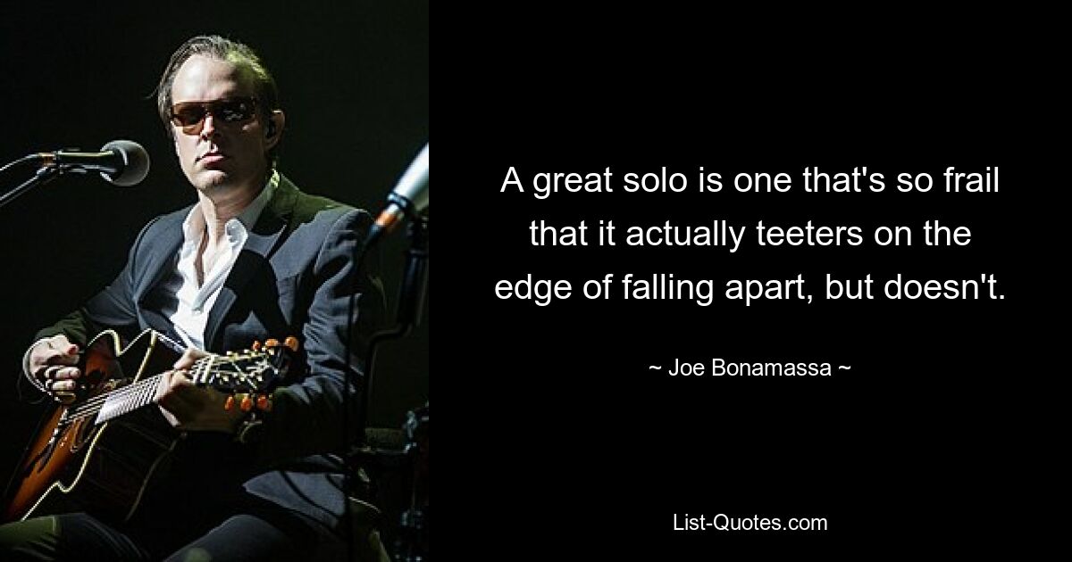 Ein großartiges Solo ist so zerbrechlich, dass es tatsächlich am Rande des Zusammenbruchs steht, dies aber nicht tut. — © Joe Bonamassa