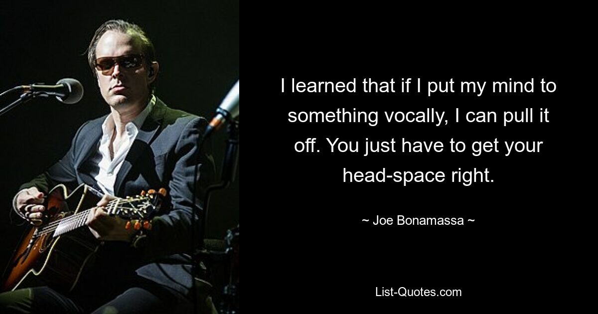 I learned that if I put my mind to something vocally, I can pull it off. You just have to get your head-space right. — © Joe Bonamassa