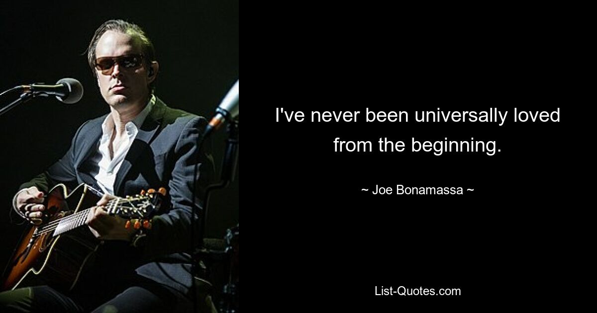 I've never been universally loved from the beginning. — © Joe Bonamassa