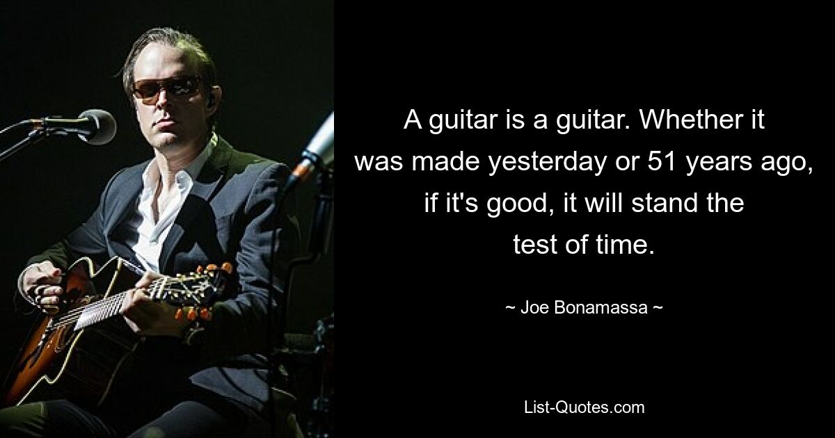 A guitar is a guitar. Whether it was made yesterday or 51 years ago, if it's good, it will stand the test of time. — © Joe Bonamassa