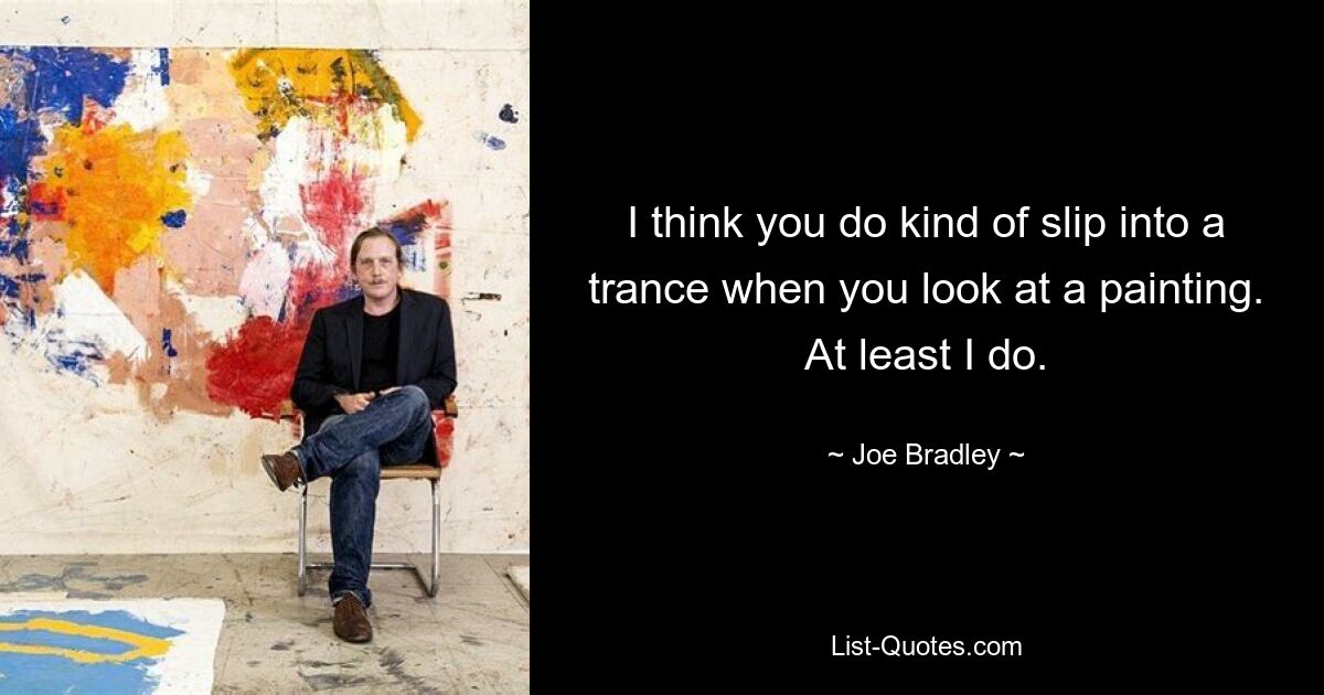 I think you do kind of slip into a trance when you look at a painting. At least I do. — © Joe Bradley