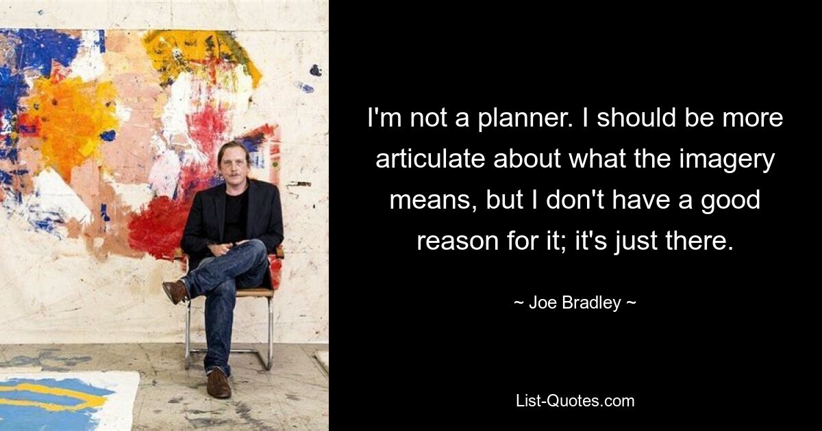 I'm not a planner. I should be more articulate about what the imagery means, but I don't have a good reason for it; it's just there. — © Joe Bradley