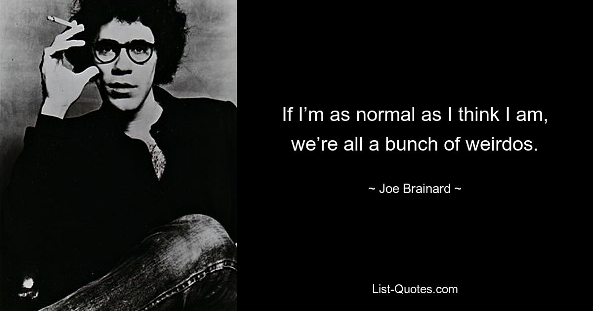 If I’m as normal as I think I am, we’re all a bunch of weirdos. — © Joe Brainard