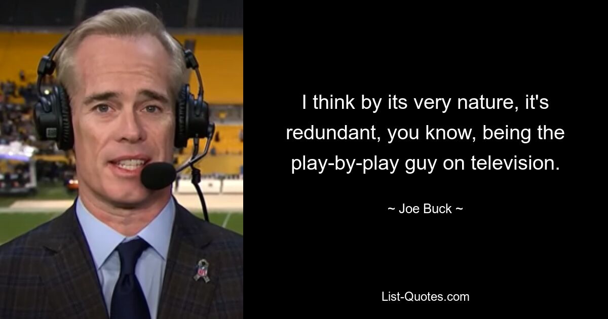 I think by its very nature, it's redundant, you know, being the play-by-play guy on television. — © Joe Buck