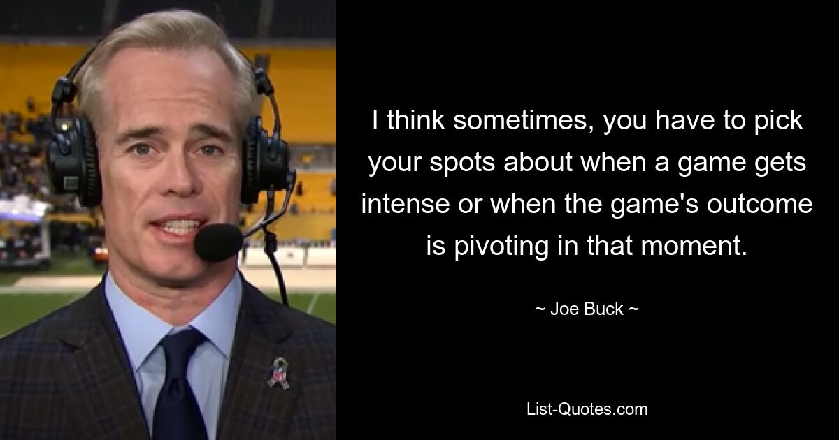 I think sometimes, you have to pick your spots about when a game gets intense or when the game's outcome is pivoting in that moment. — © Joe Buck