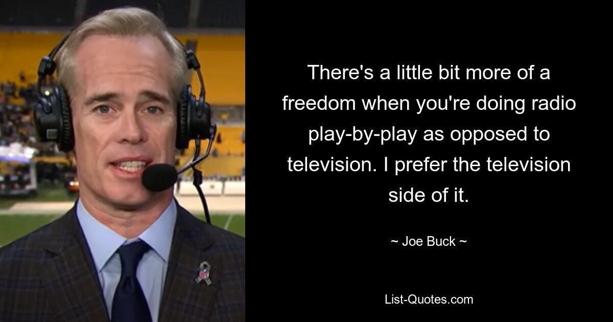 There's a little bit more of a freedom when you're doing radio play-by-play as opposed to television. I prefer the television side of it. — © Joe Buck