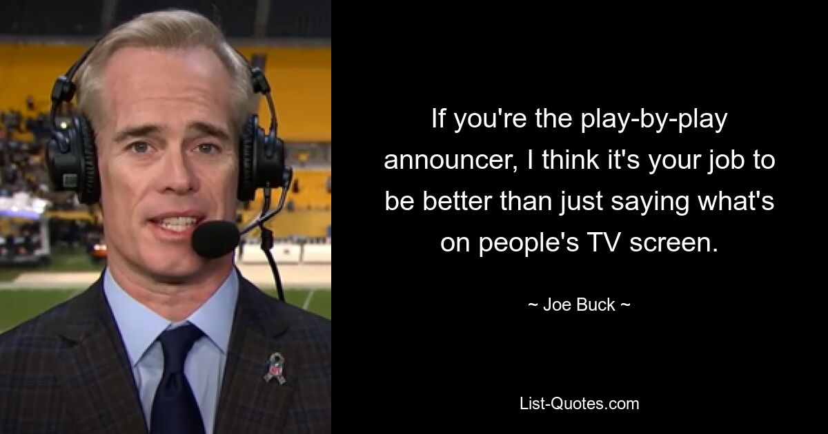 If you're the play-by-play announcer, I think it's your job to be better than just saying what's on people's TV screen. — © Joe Buck