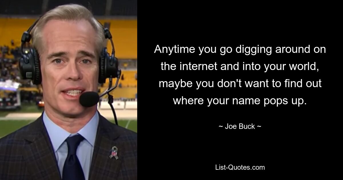 Anytime you go digging around on the internet and into your world, maybe you don't want to find out where your name pops up. — © Joe Buck