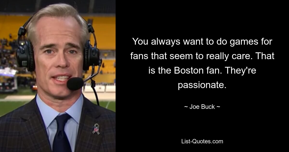 You always want to do games for fans that seem to really care. That is the Boston fan. They're passionate. — © Joe Buck