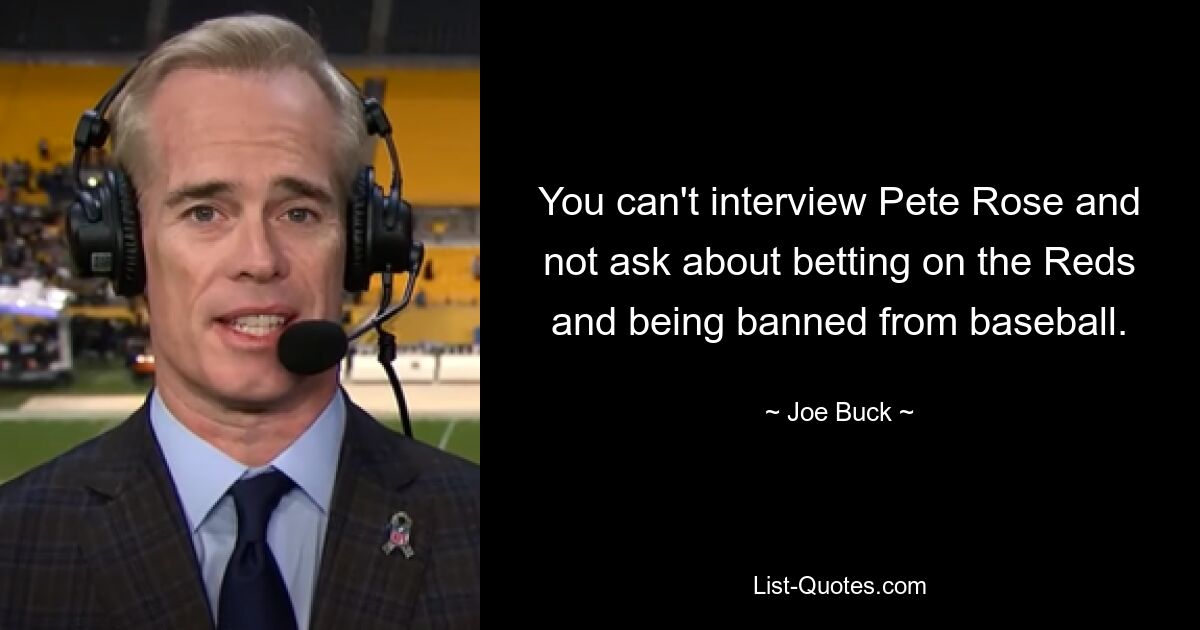 You can't interview Pete Rose and not ask about betting on the Reds and being banned from baseball. — © Joe Buck