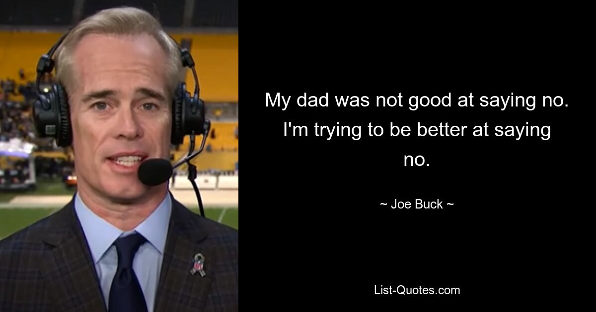 My dad was not good at saying no. I'm trying to be better at saying no. — © Joe Buck