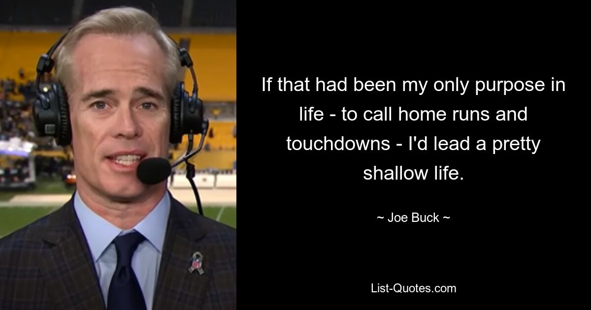 If that had been my only purpose in life - to call home runs and touchdowns - I'd lead a pretty shallow life. — © Joe Buck