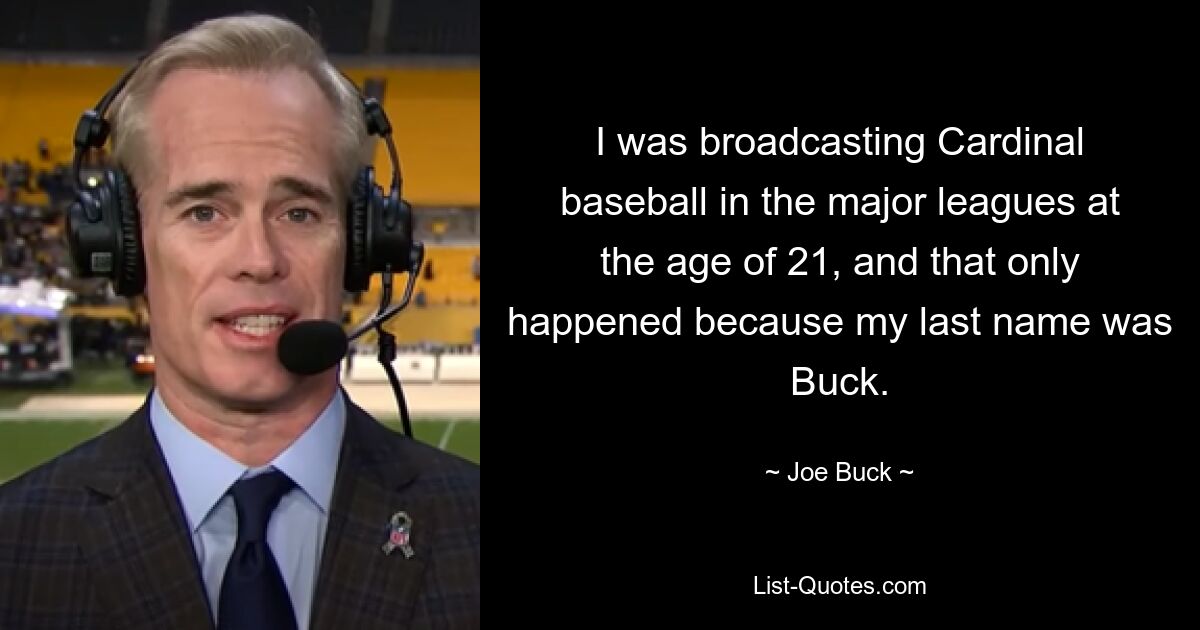 I was broadcasting Cardinal baseball in the major leagues at the age of 21, and that only happened because my last name was Buck. — © Joe Buck