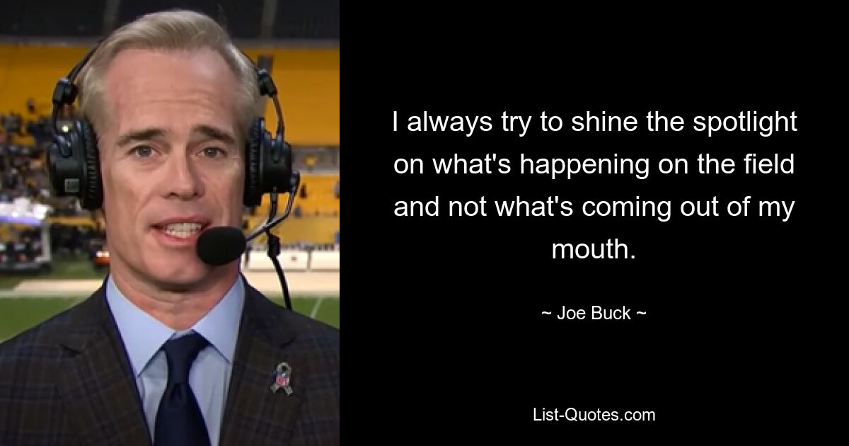 I always try to shine the spotlight on what's happening on the field and not what's coming out of my mouth. — © Joe Buck