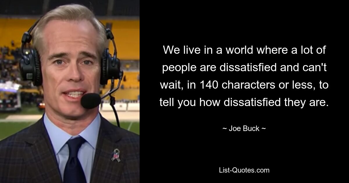 We live in a world where a lot of people are dissatisfied and can't wait, in 140 characters or less, to tell you how dissatisfied they are. — © Joe Buck