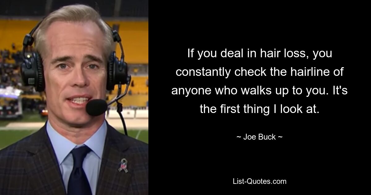 If you deal in hair loss, you constantly check the hairline of anyone who walks up to you. It's the first thing I look at. — © Joe Buck