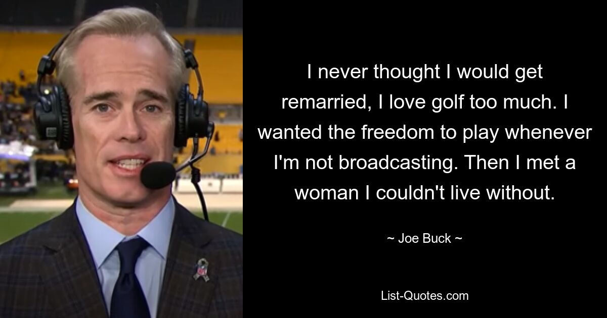 I never thought I would get remarried, I love golf too much. I wanted the freedom to play whenever I'm not broadcasting. Then I met a woman I couldn't live without. — © Joe Buck