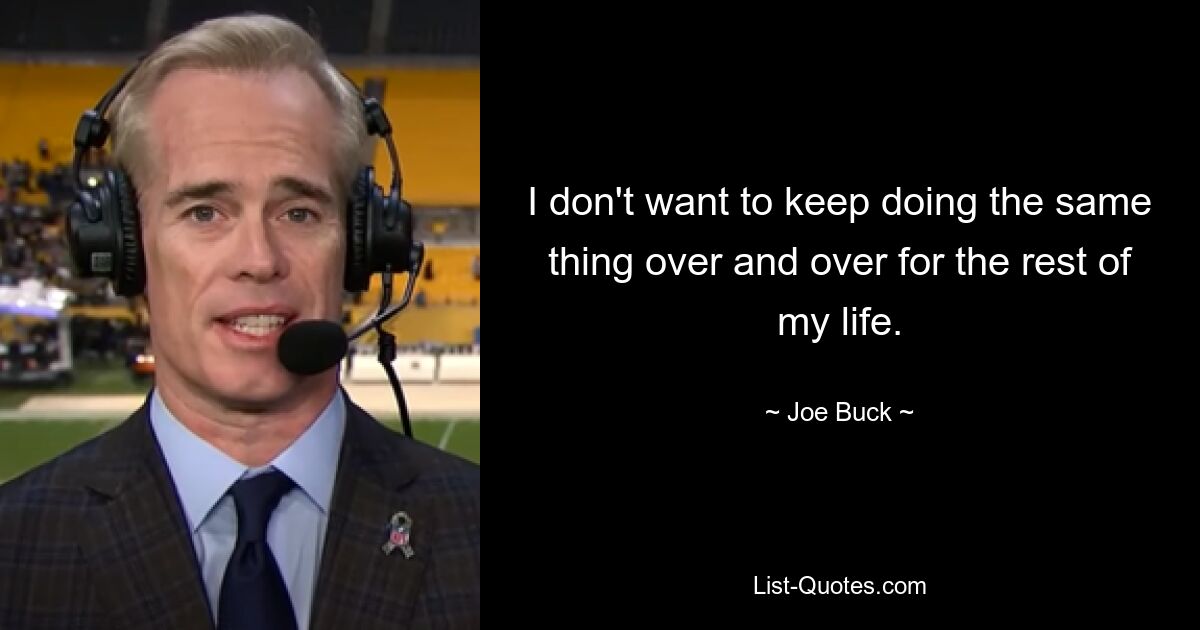 I don't want to keep doing the same thing over and over for the rest of my life. — © Joe Buck