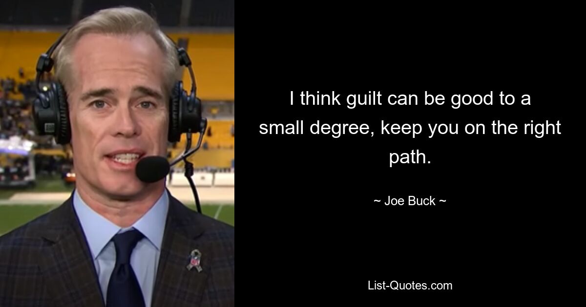 I think guilt can be good to a small degree, keep you on the right path. — © Joe Buck