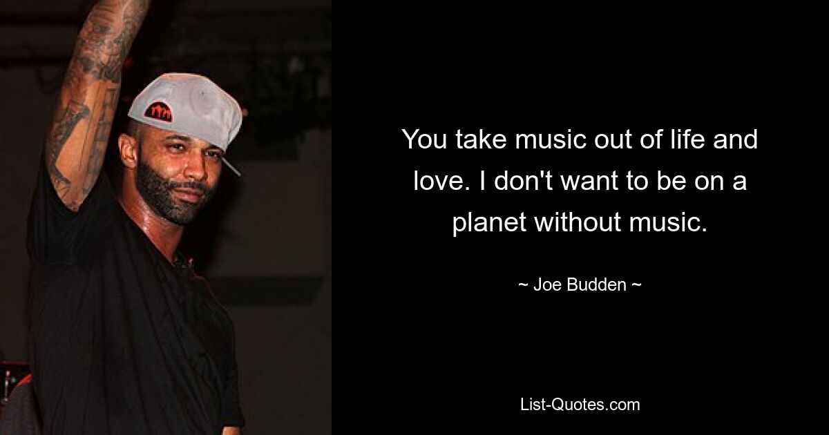 You take music out of life and love. I don't want to be on a planet without music. — © Joe Budden