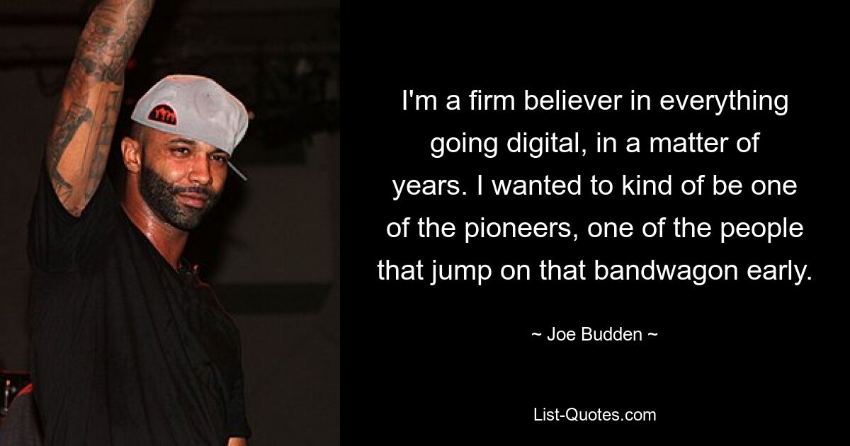 I'm a firm believer in everything going digital, in a matter of years. I wanted to kind of be one of the pioneers, one of the people that jump on that bandwagon early. — © Joe Budden