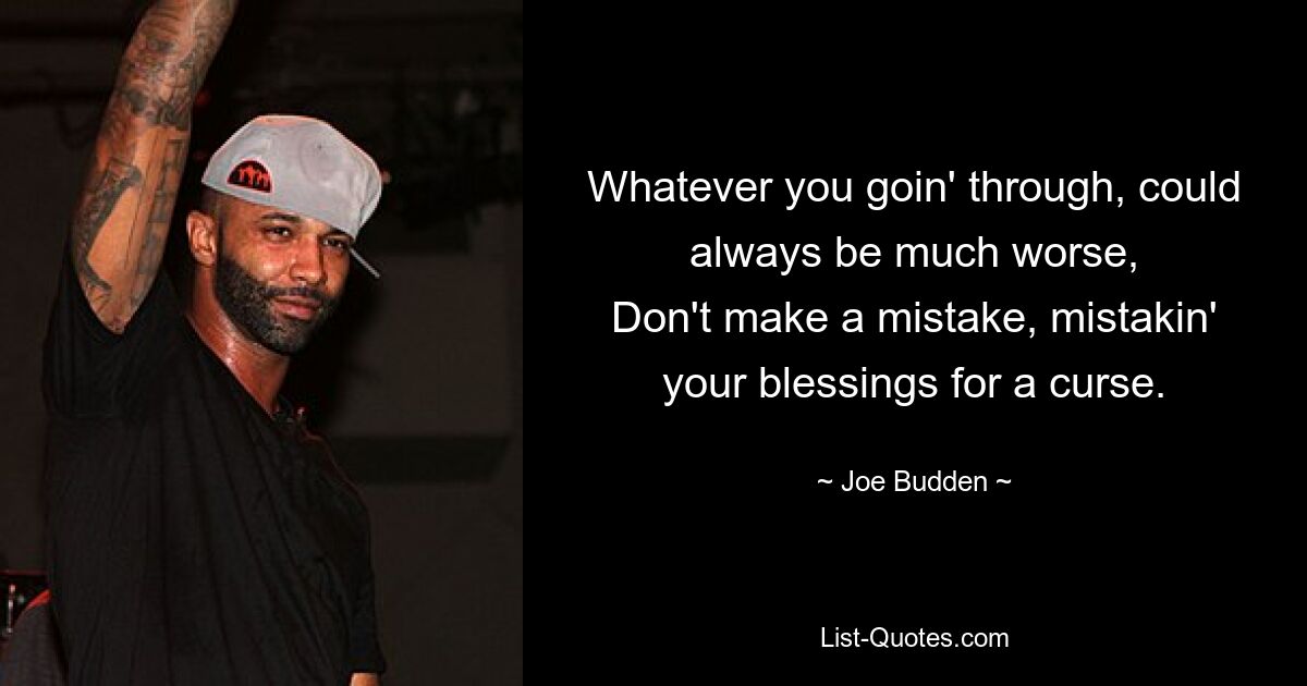 Whatever you goin' through, could always be much worse,
Don't make a mistake, mistakin' your blessings for a curse. — © Joe Budden