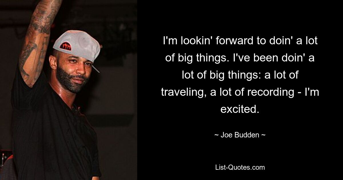 I'm lookin' forward to doin' a lot of big things. I've been doin' a lot of big things: a lot of traveling, a lot of recording - I'm excited. — © Joe Budden