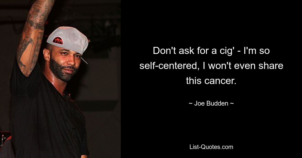 Don't ask for a cig' - I'm so self-centered, I won't even share this cancer. — © Joe Budden