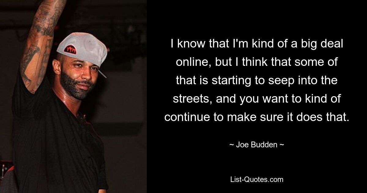 I know that I'm kind of a big deal online, but I think that some of that is starting to seep into the streets, and you want to kind of continue to make sure it does that. — © Joe Budden