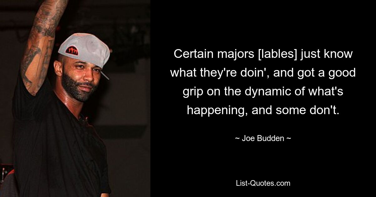 Certain majors [lables] just know what they're doin', and got a good grip on the dynamic of what's happening, and some don't. — © Joe Budden