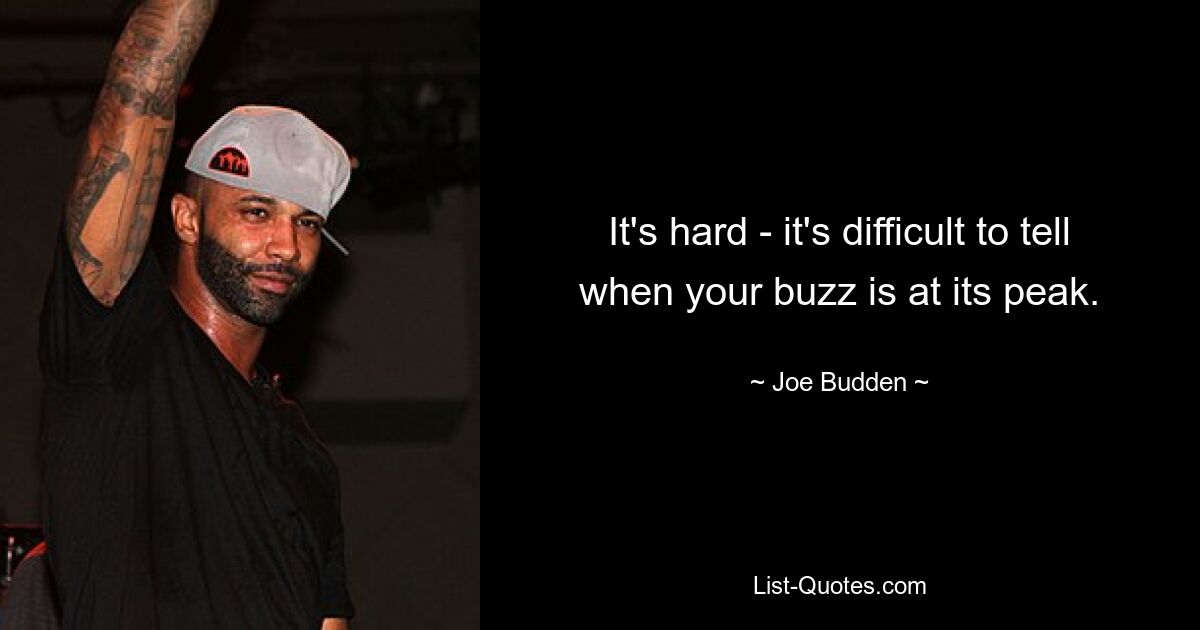 It's hard - it's difficult to tell when your buzz is at its peak. — © Joe Budden