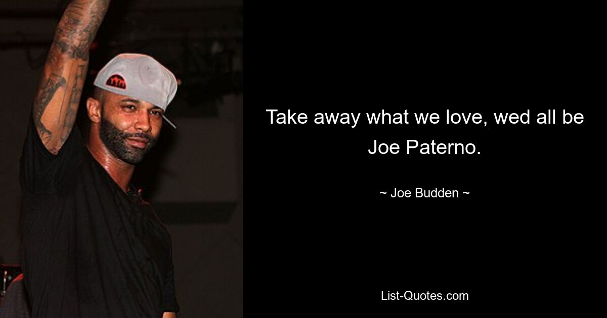 Take away what we love, wed all be Joe Paterno. — © Joe Budden