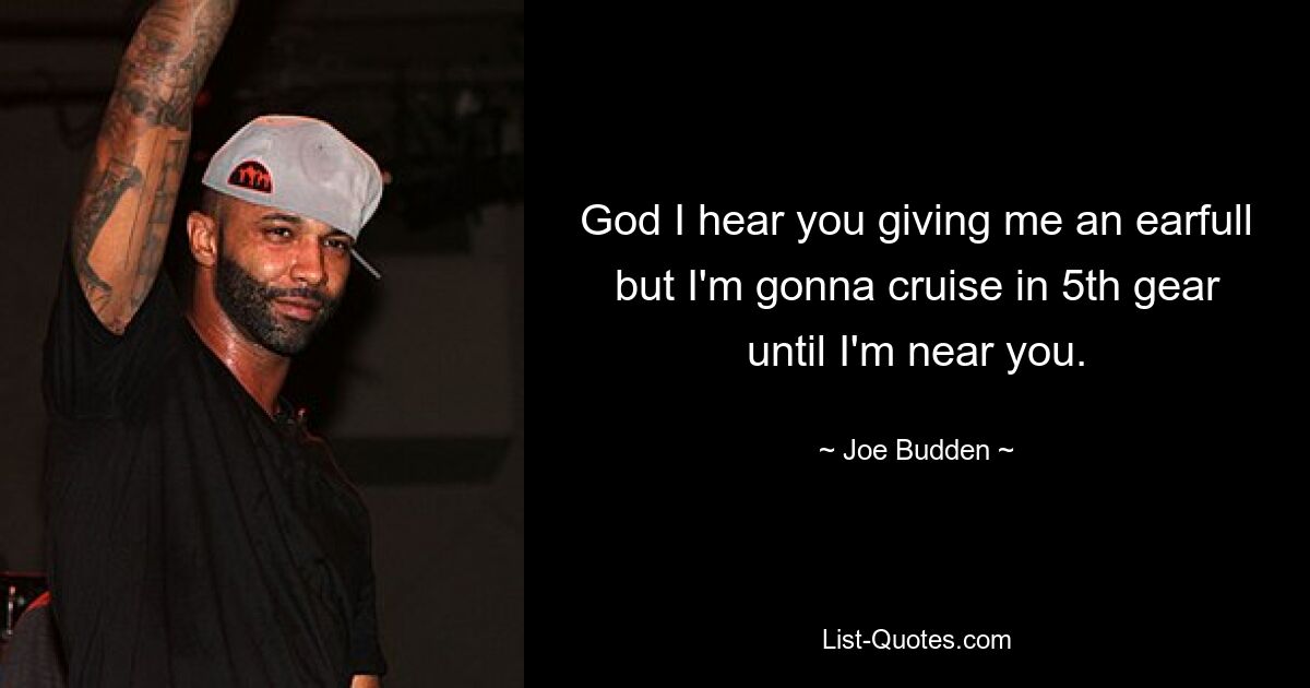 God I hear you giving me an earfull but I'm gonna cruise in 5th gear until I'm near you. — © Joe Budden