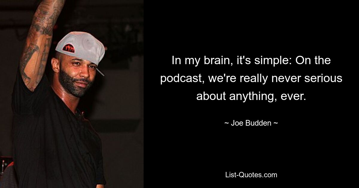 In my brain, it's simple: On the podcast, we're really never serious about anything, ever. — © Joe Budden